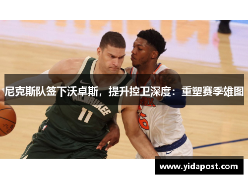 尼克斯队签下沃卓斯，提升控卫深度：重塑赛季雄图