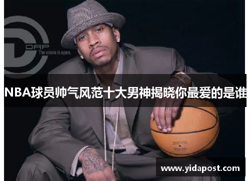 NBA球员帅气风范十大男神揭晓你最爱的是谁