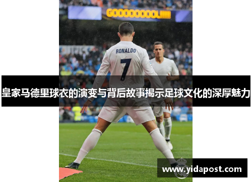 皇家马德里球衣的演变与背后故事揭示足球文化的深厚魅力