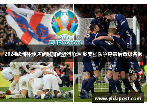 2024欧洲杯预选赛附加赛激烈角逐 多支强队争夺最后晋级名额