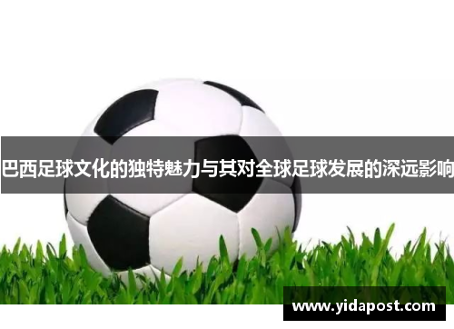巴西足球文化的独特魅力与其对全球足球发展的深远影响