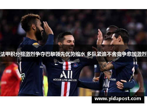 法甲积分榜激烈争夺巴黎领先优势缩水 多队紧追不舍竞争愈加激烈
