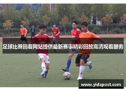 足球比赛回看网站提供最新赛事精彩回放高清观看服务