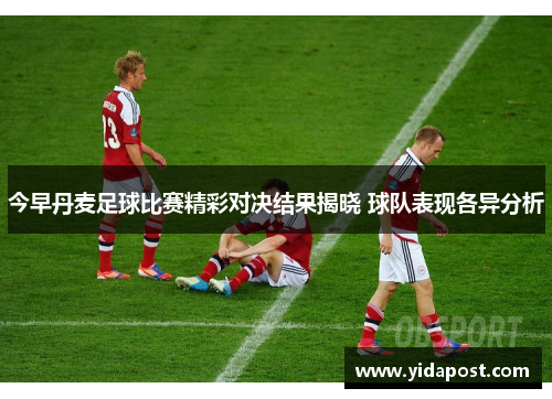 今早丹麦足球比赛精彩对决结果揭晓 球队表现各异分析