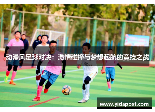 动漫风足球对决：激情碰撞与梦想起航的竞技之战