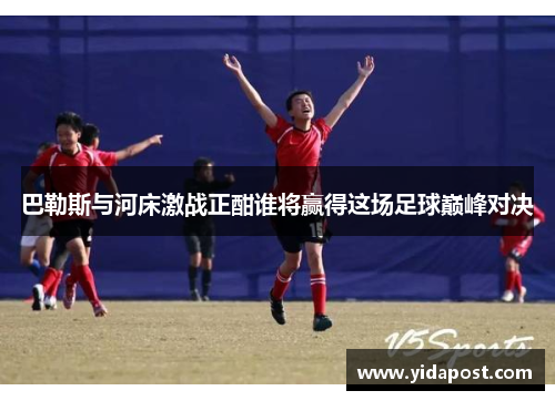 巴勒斯与河床激战正酣谁将赢得这场足球巅峰对决