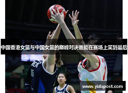 中国香港女篮与中国女篮的巅峰对决谁能在赛场上笑到最后