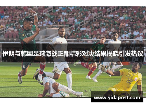 伊朗与韩国足球激战正酣精彩对决结果揭晓引发热议