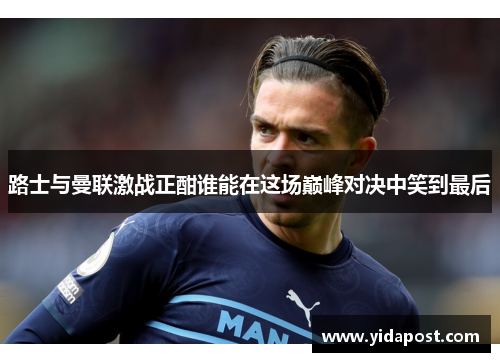路士与曼联激战正酣谁能在这场巅峰对决中笑到最后