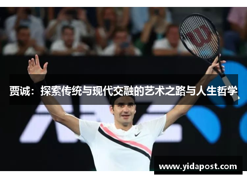 贾诚：探索传统与现代交融的艺术之路与人生哲学